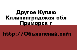 Другое Куплю. Калининградская обл.,Приморск г.